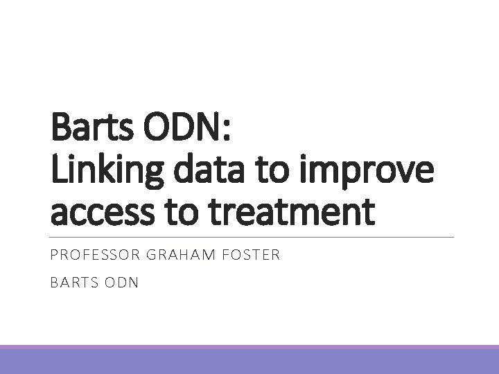 Barts ODN: Linking data to improve access to treatment PROFESSOR GRAHAM FOSTER BARTS ODN