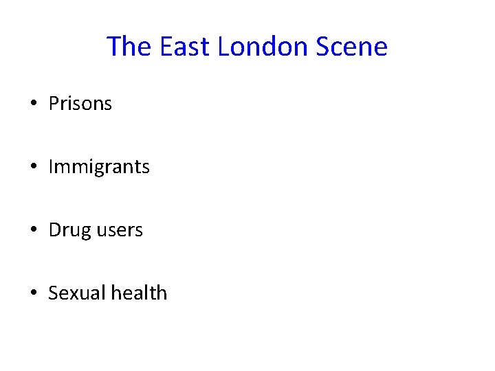 The East London Scene • Prisons • Immigrants • Drug users • Sexual health