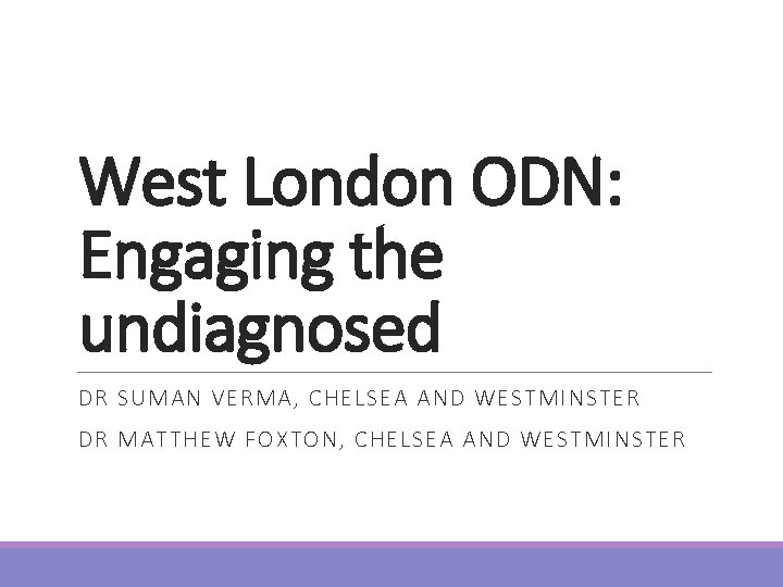 West London ODN: Engaging the undiagnosed DR SUMAN VERMA, CHELSEA AND WESTMINSTER DR MATTHEW