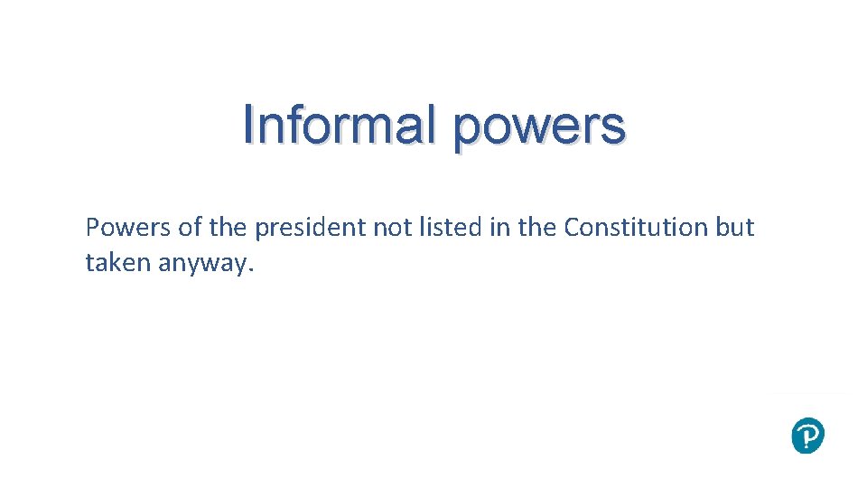 Informal powers Powers of the president not listed in the Constitution but taken anyway.