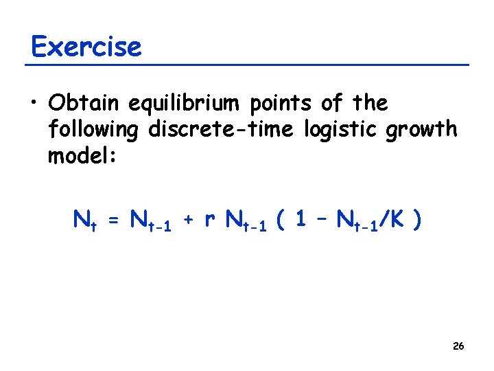 Exercise • Obtain equilibrium points of the following discrete-time logistic growth model: Nt = Exercise • Obtain equilibrium points of the following discrete-time logistic growth model: Nt =