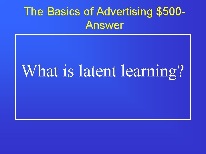 The Basics of Advertising $500 Answer What is latent learning? 