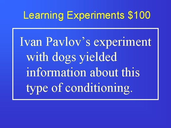 Learning Experiments $100 Ivan Pavlov’s experiment with dogs yielded information about this type of
