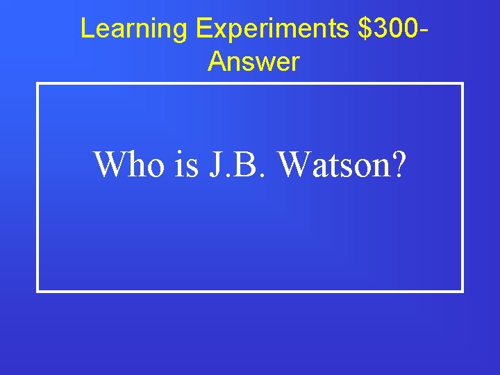 Learning Experiments $300 Answer Who is J. B. Watson? 