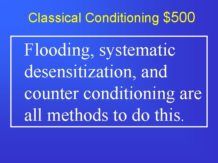 Classical Conditioning $500 Flooding, systematic desensitization, and counter conditioning are all methods to do