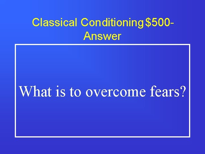 Classical Conditioning $500 Answer What is to overcome fears? 