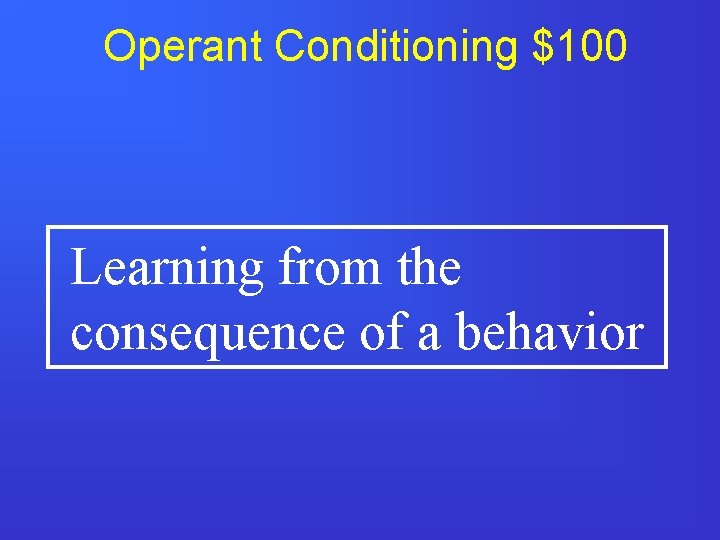 Operant Conditioning $100 Learning from the consequence of a behavior 
