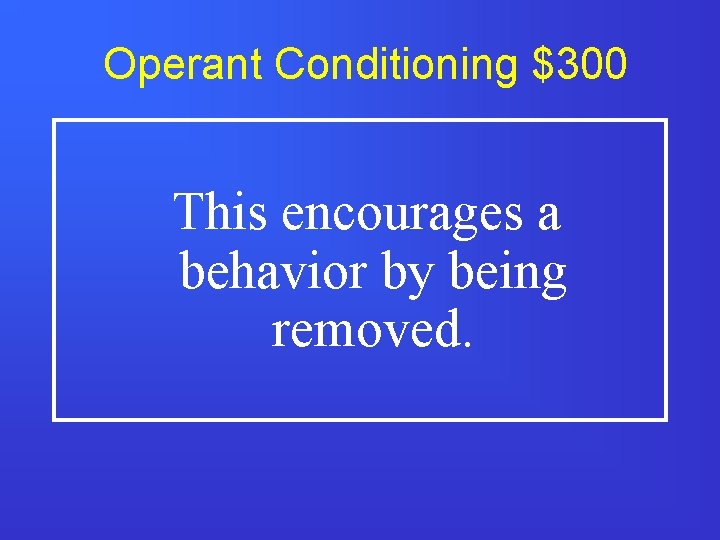 Operant Conditioning $300 This encourages a behavior by being removed. 