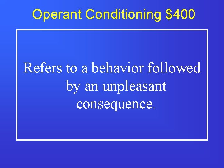 Operant Conditioning $400 Refers to a behavior followed by an unpleasant consequence. 
