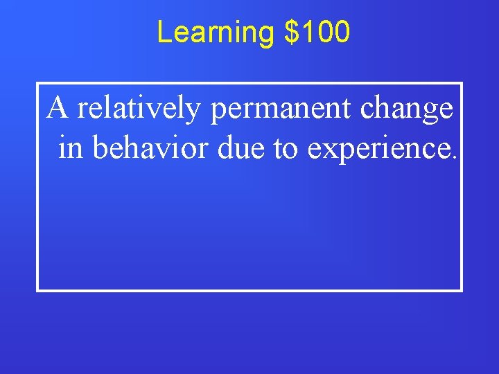 Learning $100 A relatively permanent change in behavior due to experience. 