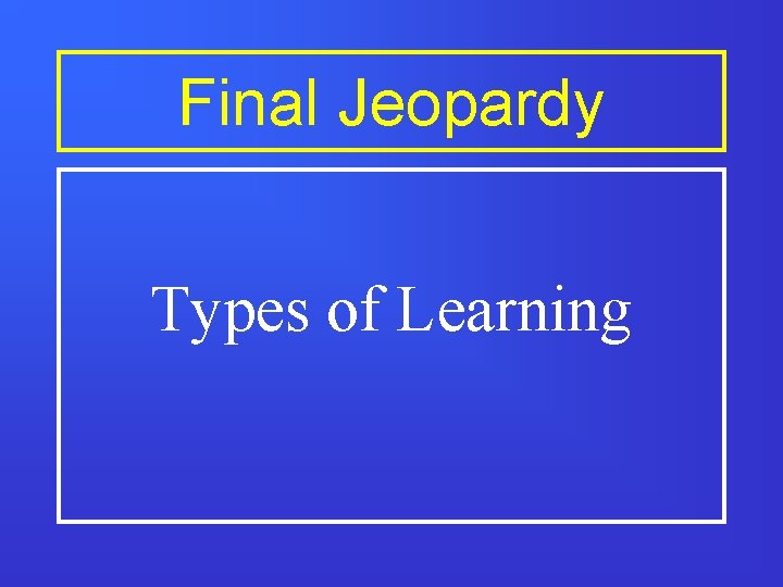 Final Jeopardy Types of Learning 