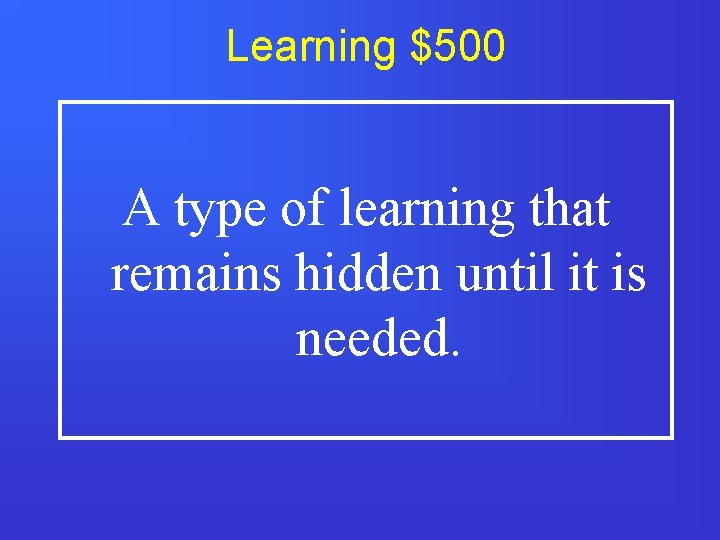Learning $500 A type of learning that remains hidden until it is needed. 