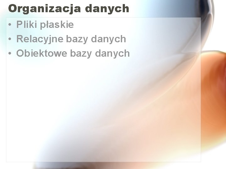 Organizacja danych • Pliki płaskie • Relacyjne bazy danych • Obiektowe bazy danych 