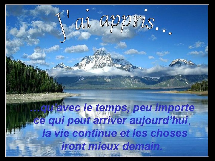 …qu’avec le temps, peu importe ce qui peut arriver aujourd’hui, la vie continue et