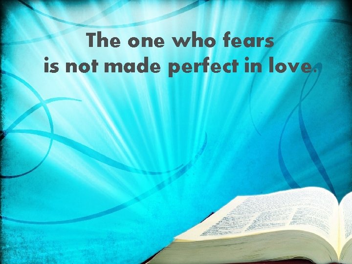 The one who fears is not made perfect in love. 