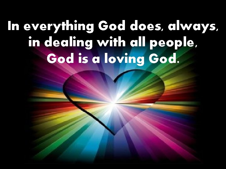 In everything God does, always, in dealing with all people, God is a loving