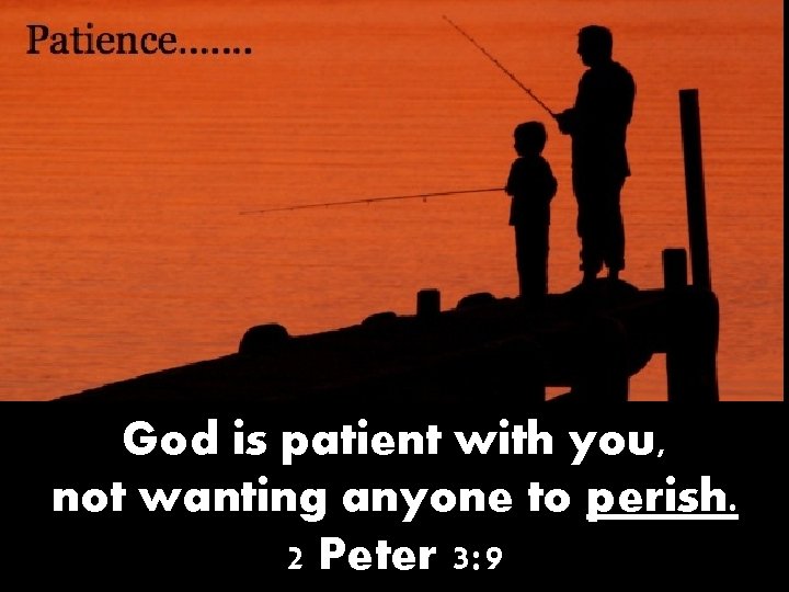 God is patient with you, not wanting anyone to perish. 2 Peter 3: 9