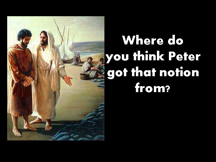 Where do you think Peter got that notion from? 