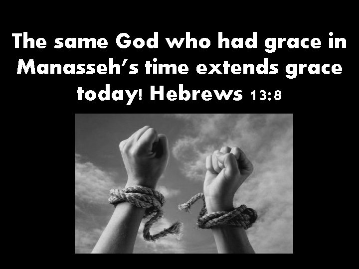 The same God who had grace in Manasseh’s time extends grace today! Hebrews 13: