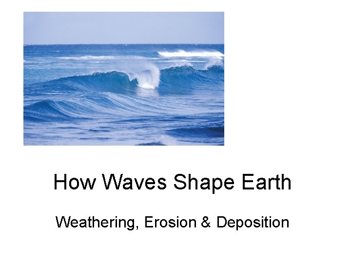 How Waves Shape Earth Weathering, Erosion & Deposition How Waves Shape Earth Weathering, Erosion & Deposition