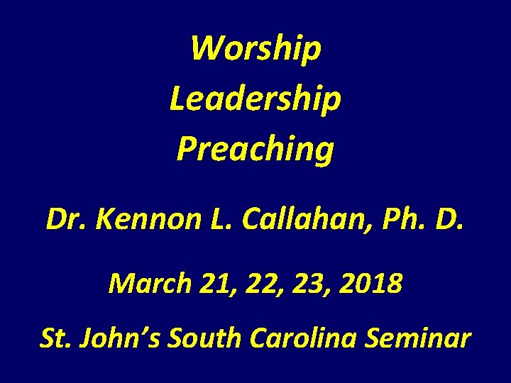 Worship Leadership Preaching Dr. Kennon L. Callahan, Ph. D. March 21, 22, 23, 2018 Worship Leadership Preaching Dr. Kennon L. Callahan, Ph. D. March 21, 22, 23, 2018
