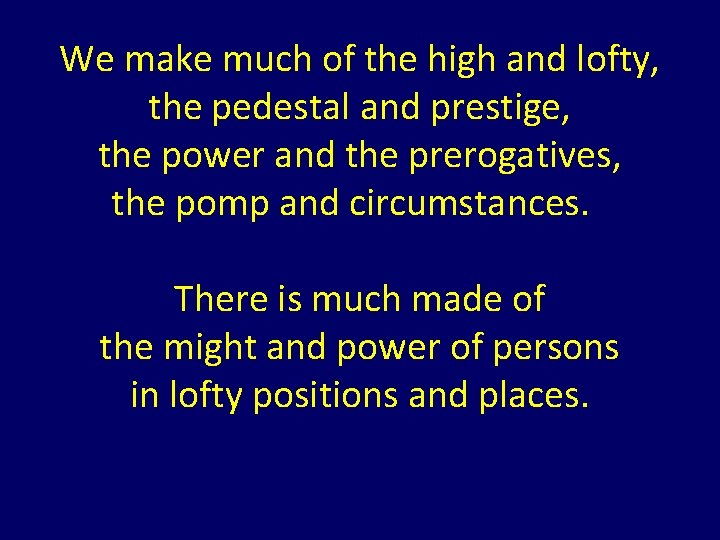 We make much of the high and lofty, the pedestal and prestige, the power We make much of the high and lofty, the pedestal and prestige, the power
