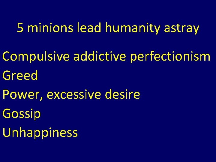 5 minions lead humanity astray Compulsive addictive perfectionism Greed Power, excessive desire Gossip Unhappiness 5 minions lead humanity astray Compulsive addictive perfectionism Greed Power, excessive desire Gossip Unhappiness