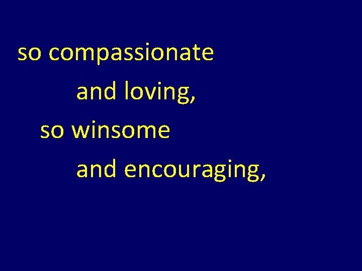 so compassionate and loving, so winsome and encouraging, so compassionate and loving, so winsome and encouraging,