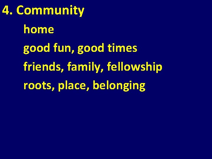 4. Community home good fun, good times friends, family, fellowship roots, place, belonging 4. Community home good fun, good times friends, family, fellowship roots, place, belonging