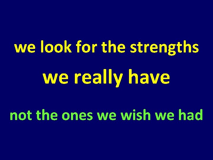 we look for the strengths we really have not the ones we wish we we look for the strengths we really have not the ones we wish we