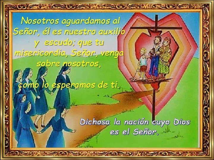 Nosotros aguardamos al Señor, él es nuestro auxilio y escudo; que tu misericordia, Señor,