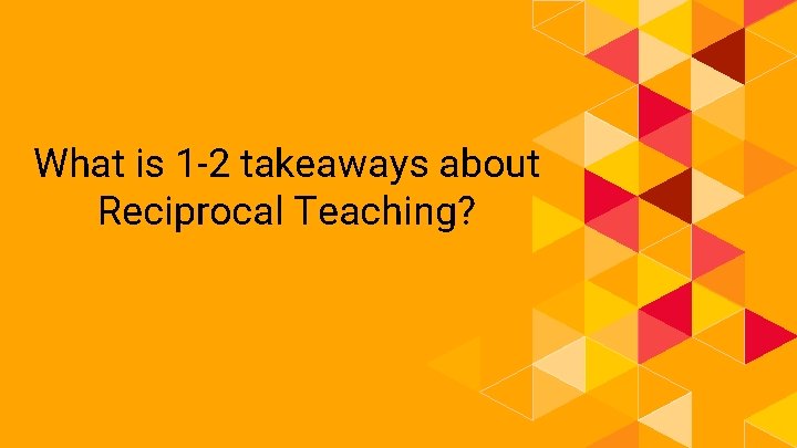 What is 1 -2 takeaways about Reciprocal Teaching? 