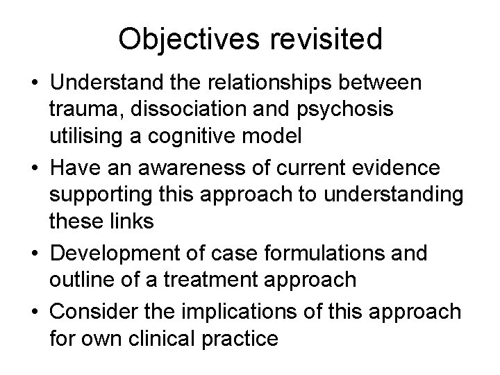 Objectives revisited • Understand the relationships between trauma, dissociation and psychosis utilising a cognitive