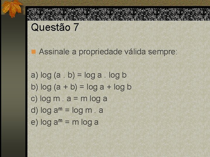 Questão 7 n Assinale a propriedade válida sempre: a) log (a. b) = log