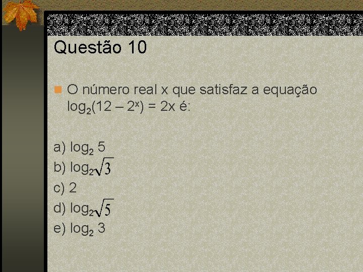 Questão 10 n O número real x que satisfaz a equação log 2(12 –