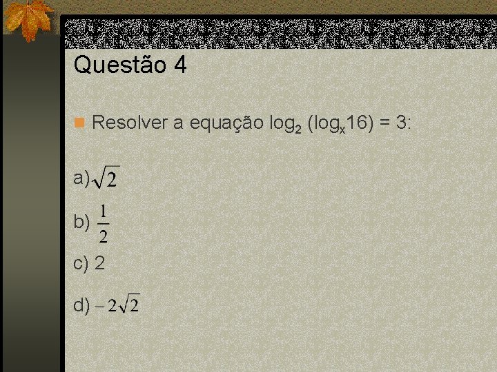 Questão 4 n Resolver a equação log 2 (logx 16) = 3: a) b)