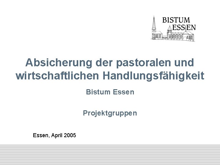 Absicherung der pastoralen und wirtschaftlichen Handlungsfähigkeit Bistum Essen Projektgruppen Essen, April 2005 