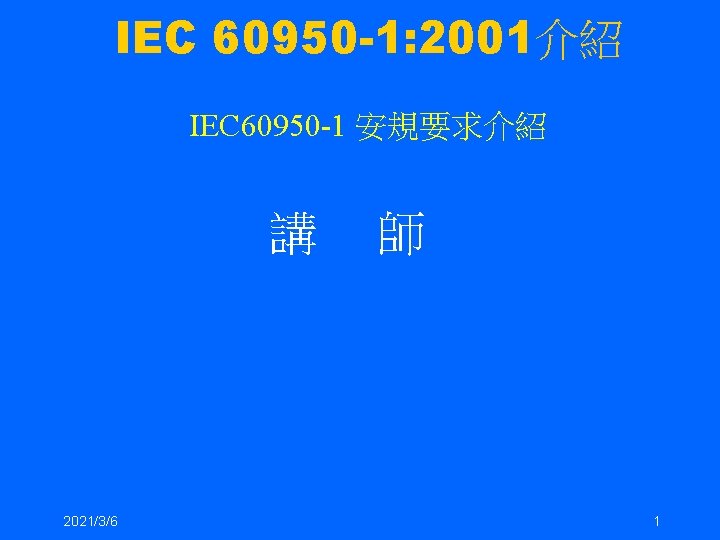 IEC 60950 -1: 2001介紹 IEC 60950 -1 安規要求介紹 講 師 2021/3/6 1 IEC 60950 -1: 2001介紹 IEC 60950 -1 安規要求介紹 講 師 2021/3/6 1