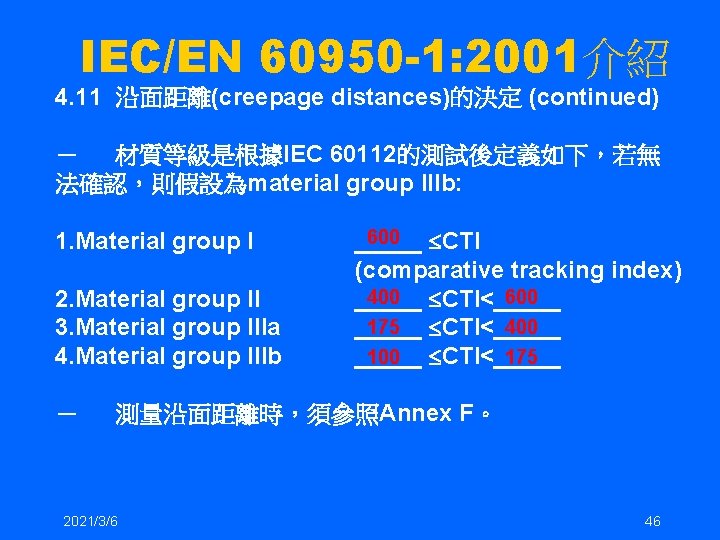 IEC/EN 60950 -1: 2001介紹 4. 11 沿面距離(creepage distances)的決定 (continued) － 材質等級是根據IEC 60112的測試後定義如下，若無 法確認，則假設為material group