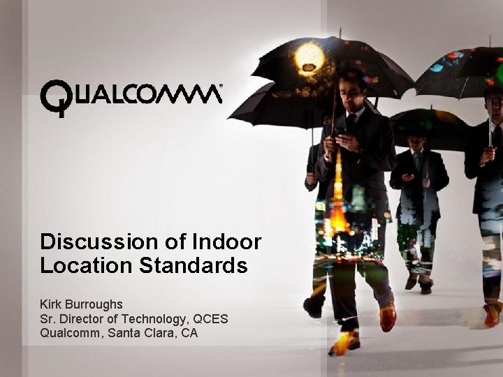 Discussion of Indoor Location Standards Kirk Burroughs Sr. Director of Technology, QCES Qualcomm, Santa