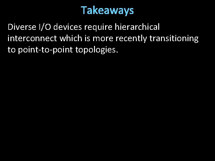 Takeaways Diverse I/O devices require hierarchical interconnect which is more recently transitioning to point-to-point