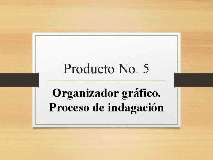 Producto No. 5 Organizador gráfico. Proceso de indagación 