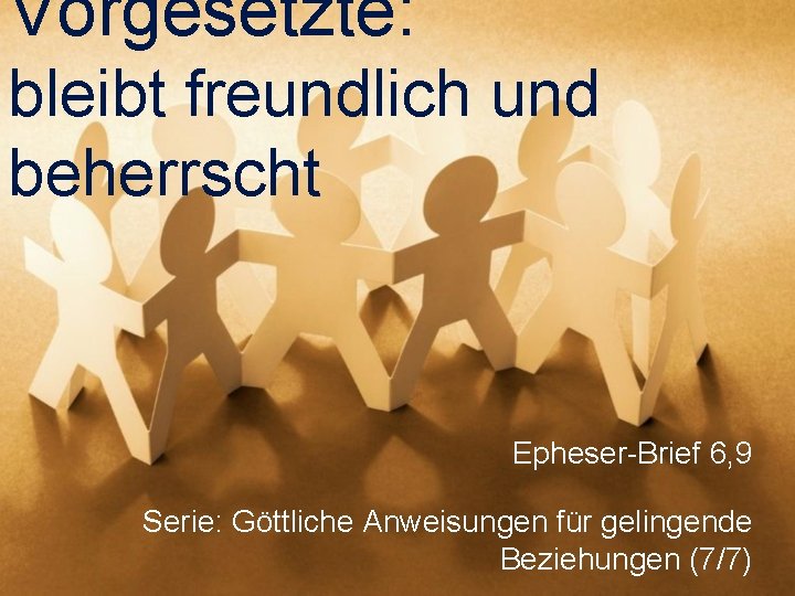 Vorgesetzte: bleibt freundlich und beherrscht Epheser-Brief 6, 9 Serie: Göttliche Anweisungen für gelingende Beziehungen