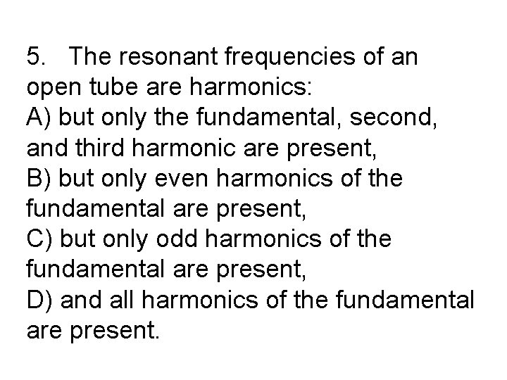5. The resonant frequencies of an open tube are harmonics: A) but only the