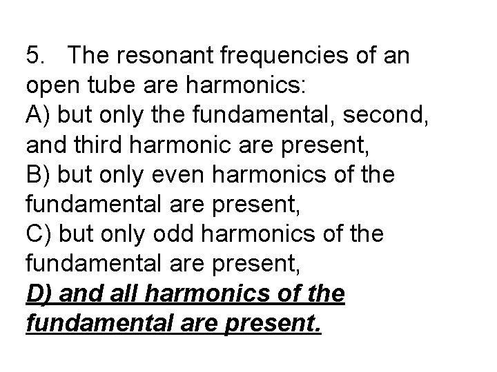 5. The resonant frequencies of an open tube are harmonics: A) but only the