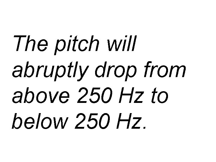 The pitch will abruptly drop from above 250 Hz to below 250 Hz. 