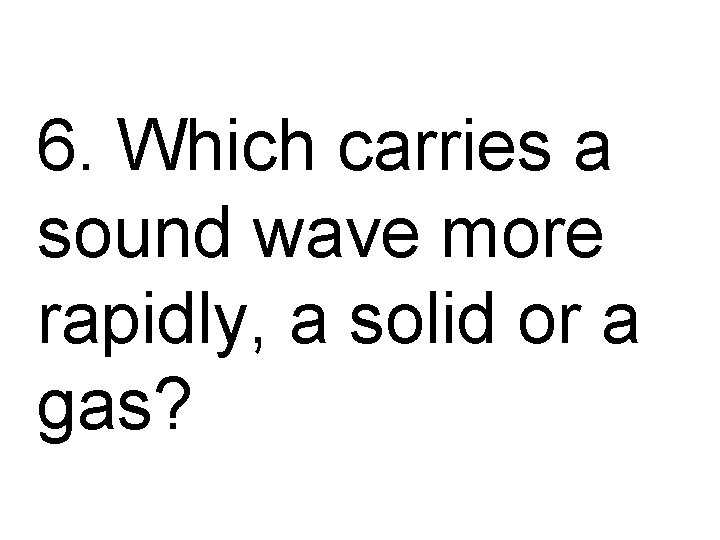 6. Which carries a sound wave more rapidly, a solid or a gas? 