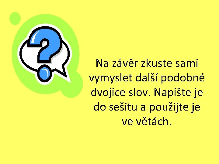 Na závěr zkuste sami vymyslet další podobné dvojice slov. Napište je do sešitu a Na závěr zkuste sami vymyslet další podobné dvojice slov. Napište je do sešitu a