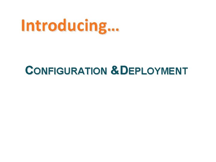 Introducing… CONFIGURATION &DEPLOYMENT EPLOYMEN 