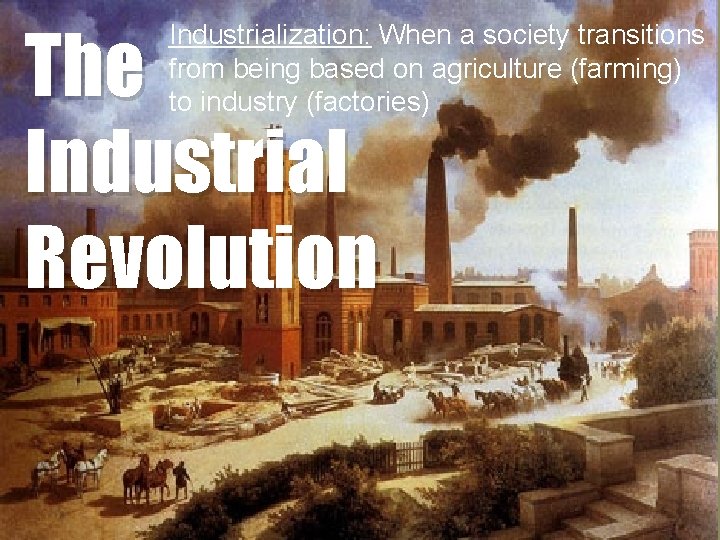 The Industrial Revolution Industrialization: When a society transitions from being based on agriculture (farming)